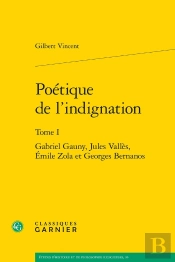 Poétique De L'Indignation Tome 1 : Gabriel Gauny, Jules Vallès, Émile Zola Et Georges Bernanos