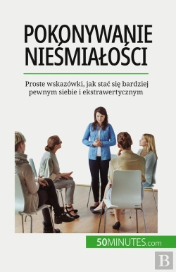 Bertrand.pt - Pokonywanie Niesmialosci : Proste Wskazówki, Jak Stac Sie Bardziej Pewnym Siebie I Ekstrawertycznym
