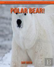 Polar Bear! An Educational Children'S Book About Polar Bear With Fun Facts
