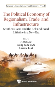 Political Economy Of Regionalism, Trade, And Infrastructure, The: Southeast Asia And The Belt And Road Initiative In A New Era