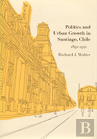 Politics And Urban Growth In Santiago, Chile, 1891-1941