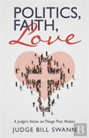 Politics, Faith, Love: A Judge'S Notes On Things That Matter