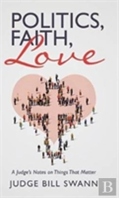 Politics, Faith, Love: A Judge'S Notes On Things That Matter