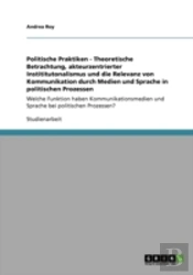 Politische Praktiken - Theoretische Betrachtung, Akteurzentrierter Instititutonalismus Und Die Relevanz Von Kommunikation Durch Medien Und Sprache In Politischen Prozessen