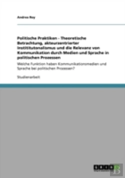Bertrand.pt - Politische Praktiken - Theoretische Betrachtung, Akteurzentrierter Instititutonalismus Und Die Relevanz Von Kommunikation Durch Medien Und Sprache In Politischen Prozessen