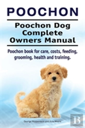 Poochon. Poochon Dog Complete Owners Manual. Poochon Book For Care, Costs, Feeding, Grooming, Health And Training.