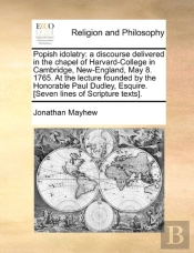 Popish Idolatry: A Discourse Delivered In The Chapel Of Harvard-College In Cambridge, New-England, May 8. 1765. At The Lecture Founded By The Honorabl