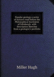 Popular Geology A Series Of Lectures Read Before The Philosophical Instituton Of Edinburgh With Description Sketches From A Geologist'S Portfolio