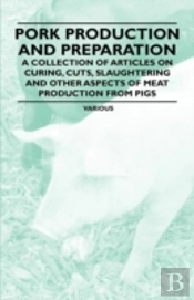 Pork Production And Preparation - A Collection Of Articles On Curing, Cuts, Slaughtering And Other Aspects Of Meat Production From Pigs