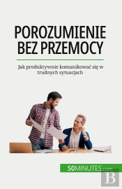 Porozumienie Bez Przemocy : Jak Produktywnie Komunikowac Sie W Trudnych Sytuacjach