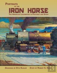 Portraits Of The Iron Horse, The American Locomotive In Pictures And Story