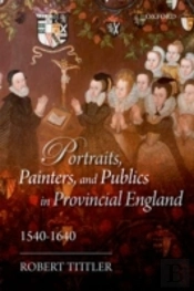 Portraits, Painters, And Publics In Provincial England, 1540--1640