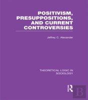 Positivism, Presupposition And Current Controversies (Theoretical Logic In Sociology)