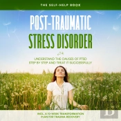 Post-Traumatic Stress Disorder: The Self-Help Book – Understand The Causes Of Ptsd Step By Step And Treat It Successfully – Including A 10-Week Transformation Plan For Trauma Recovery