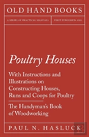 Poultry Houses - With Instructions And Illustrations On Constructing Houses, Runs And Coops For Poultry - The Handyman'S Book Of Woodworking