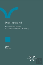 Pour Le Pape-Roi : Les Catholiques Français Et L'Unification Italienne (1856-1871)