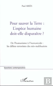 Pour Sauver La Terre ; L'Espece Humaine Doit-Elle Disparaitre ; De L'Humanisme A L'Humanicide