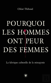 Pourquoi Les Hommes Ont Peur Des Femmes : La Fabrique Culturelle De La Misogynie