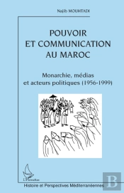 Pouvoir Et Communication Au Maroc ; Monarchie, Médias Et Acteurs Politiques 1956-1999