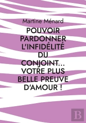 Pouvoir Pardonner L'Infidélité Du Conjoint... Votre Plus Belle Preuve D'Amour!