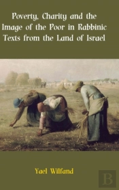 Poverty, Charity And The Image Of The Poor In Rabbinic Texts From The Land Of Israel