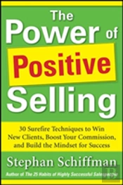 Power Of Positive Selling: 30 Surefire Techniques To Win New Clients, Boost Your Commission, And Build The Mindset For Success