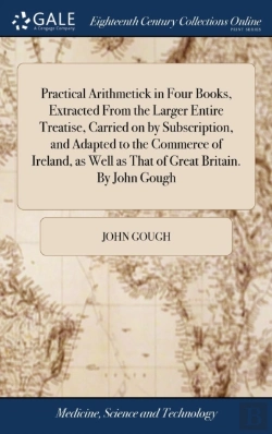 Bertrand.pt - Practical Arithmetick In Four Books, Extracted From The Larger Entire Treatise, Carried On By Subscription, And Adapted To The Commerce Of Ireland, As Well As That Of Great Britain. By John Gough