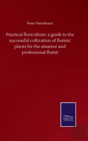 Practical Floriculture; A Guide To The Successful Cultivation Of Florists' Plants For The Amateur And Professional Florist