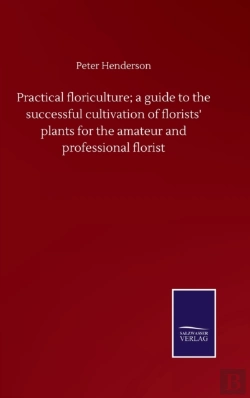 Bertrand.pt - Practical Floriculture; A Guide To The Successful Cultivation Of Florists' Plants For The Amateur And Professional Florist