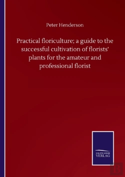 Bertrand.pt - Practical Floriculture; A Guide To The Successful Cultivation Of Florists' Plants For The Amateur And Professional Florist