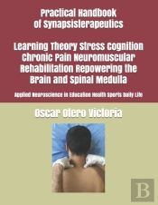 Practical Handbook Of Synapsisterapeutics Learning Theory Stress Cognition Chronic Pain Neuromuscular Rehabilitation Repowering The Brain And Spinal Medulla