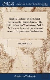 Practical Lectures On The Church-Catechism. By Thomas Adam, ... The Fifth Edition. To Which Is Now Added, An Exercise, By Way Of Question And Answer, Preparatory To Confirmation