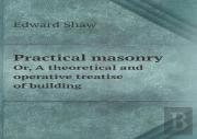 Practical Masonry Or, A Theoretical And Operative Treatise Of Building