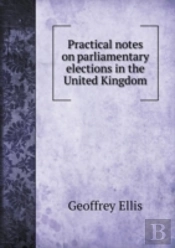 Practical Notes On Parliamentary Elections In The United Kingdom