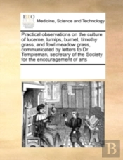 Practical Observations On The Culture Of Lucerne, Turnips, Burnet, Timothy Grass, And Fowl Meadow Grass, Communicated By Letters To Dr. Templeman, Sec