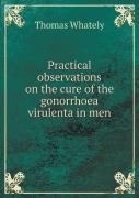 Practical Observations On The Cure Of The Gonorrhoea Virulenta In Men