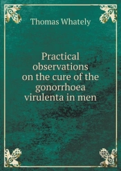 Practical Observations On The Cure Of The Gonorrhoea Virulenta In Men