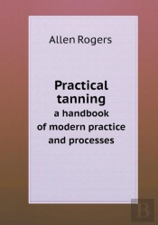 Practical Tanning A Handbook Of Modern Practice And Processes