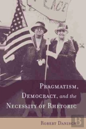 Pragmatism, Democracy, And The Necessity Of Rhetoric