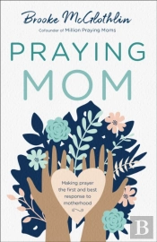 Praying Mom Â€“ Making Prayer The First And Best Response To Motherhood