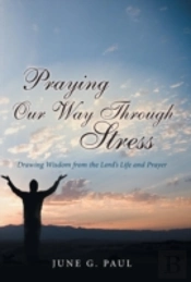 Praying Our Way Through Stress: Drawing Wisdom From The Lord'S Life And Prayer