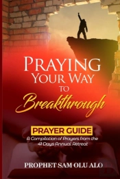 Praying Your Way To Breakthrough- A Compilation Of  Prayers From A 41 Days Annual Retreat