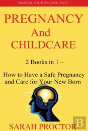 Pregnancy And Child Care - 2 Books In 1 - How To Have A Safe Pregnancy And Care For Your New Born