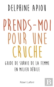Prends-Moi Pour Une Cruche ! Guide De Survie De La Femme En Milieu Débile