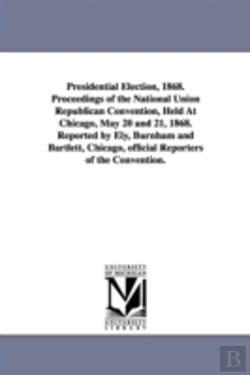 Bertrand.pt - Presidential Election, 1868. Proceedings Of The National Union Republican Convention, Held At Chicago, May 20 And 21, 1868. Reported By Ely, Burnham And Bartlett, Chicago, Official Reporters Of The Co