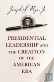 Presidential Leadership And The Creation Of The American Era
