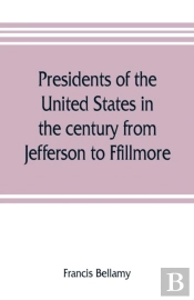 Presidents Of The United States In The Century From Jefferson To Ffillmore