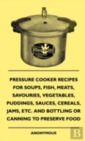 Pressure Cooker Recipes For Soups, Fish, Meats, Savouries, Vegetables, Puddings, Sauces, Cereals, Jams, Etc. And Bottling Or Canning To Preserve Food
