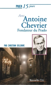 Prier 15 Jours Avec... : Antoine Chevrier ; Fondateur Du Prado