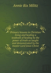Primary Lessons In Christian Living And Healing A Textbook Of Healing By The Power Of Truth As Taught And Demonstrated By The Master Lord Jesus Christ